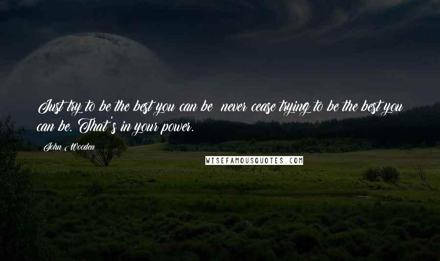 John Wooden Quotes: Just try to be the best you can be; never cease trying to be the best you can be. That's in your power.