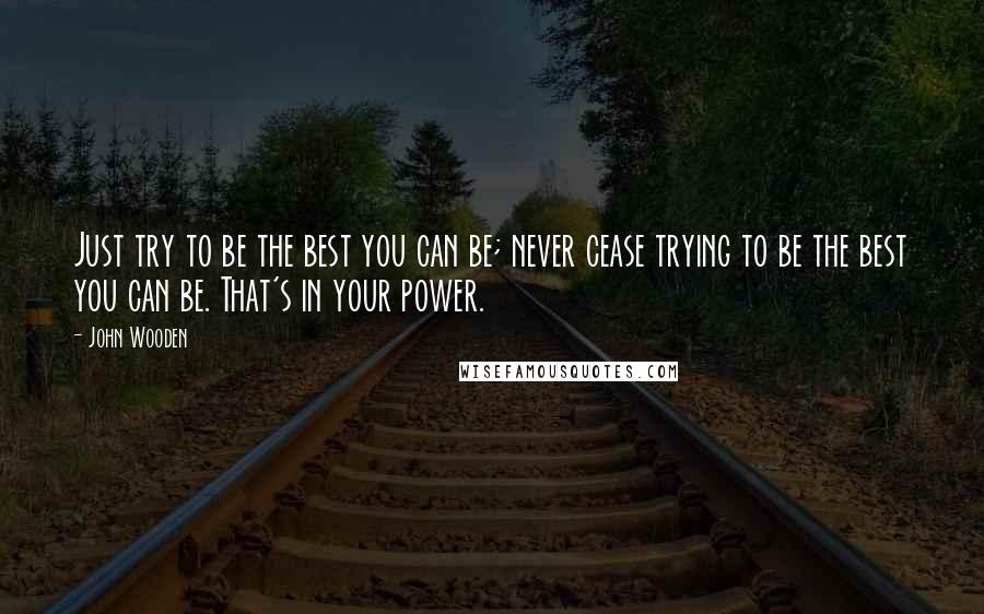 John Wooden Quotes: Just try to be the best you can be; never cease trying to be the best you can be. That's in your power.