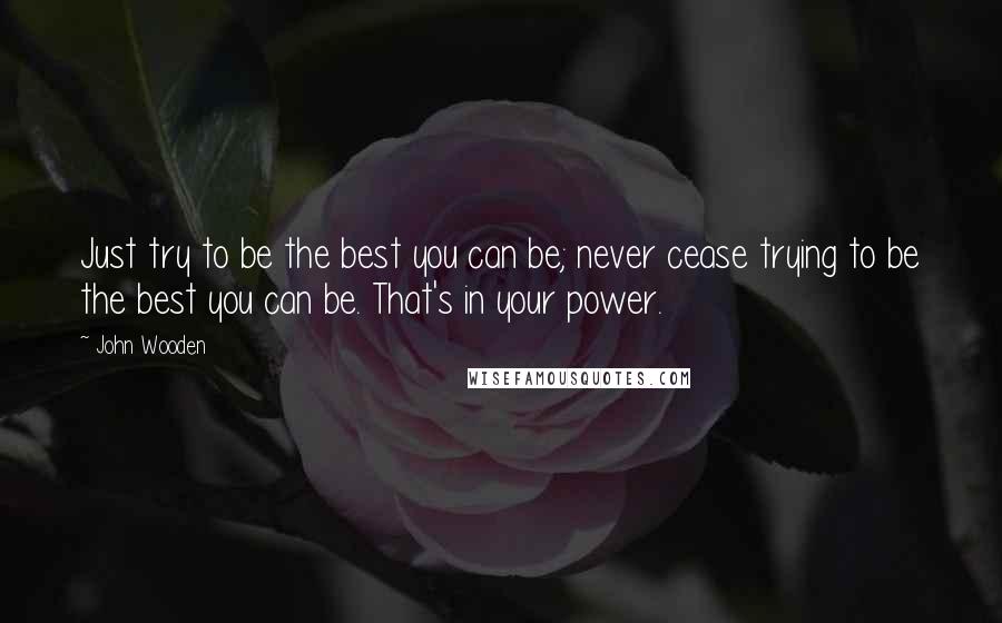 John Wooden Quotes: Just try to be the best you can be; never cease trying to be the best you can be. That's in your power.