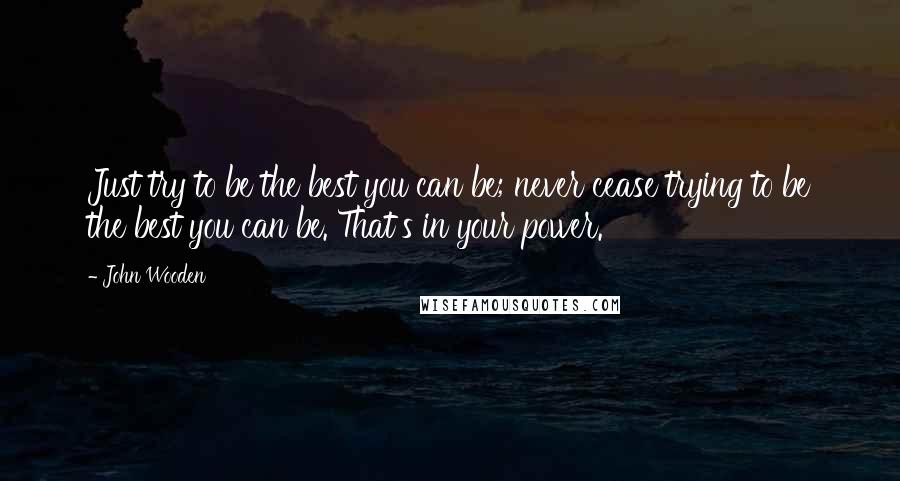 John Wooden Quotes: Just try to be the best you can be; never cease trying to be the best you can be. That's in your power.