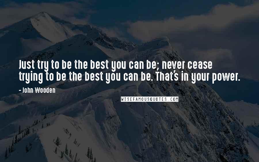 John Wooden Quotes: Just try to be the best you can be; never cease trying to be the best you can be. That's in your power.