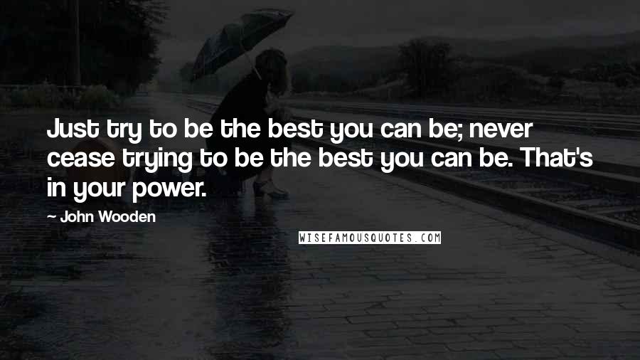 John Wooden Quotes: Just try to be the best you can be; never cease trying to be the best you can be. That's in your power.