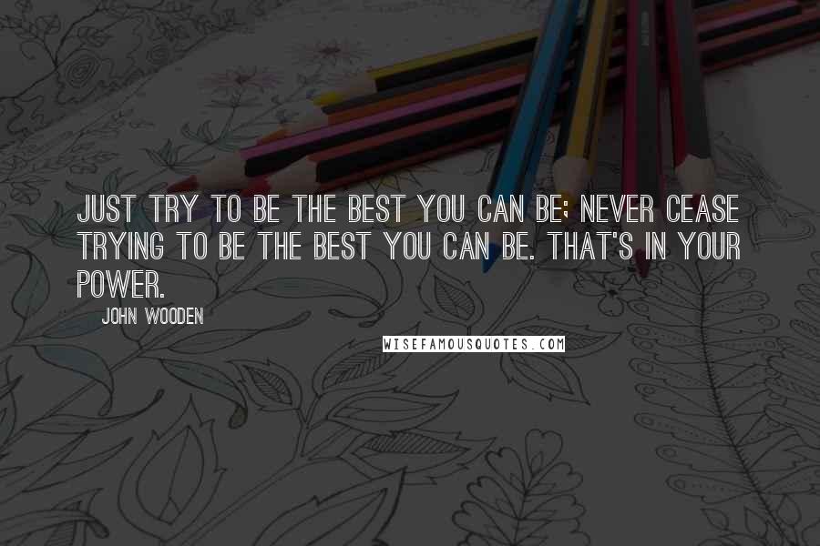 John Wooden Quotes: Just try to be the best you can be; never cease trying to be the best you can be. That's in your power.