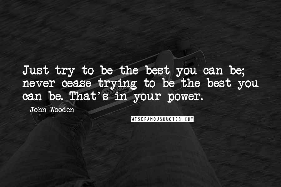 John Wooden Quotes: Just try to be the best you can be; never cease trying to be the best you can be. That's in your power.