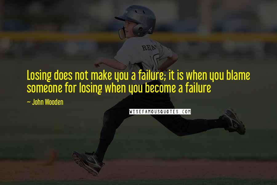 John Wooden Quotes: Losing does not make you a failure; it is when you blame someone for losing when you become a failure