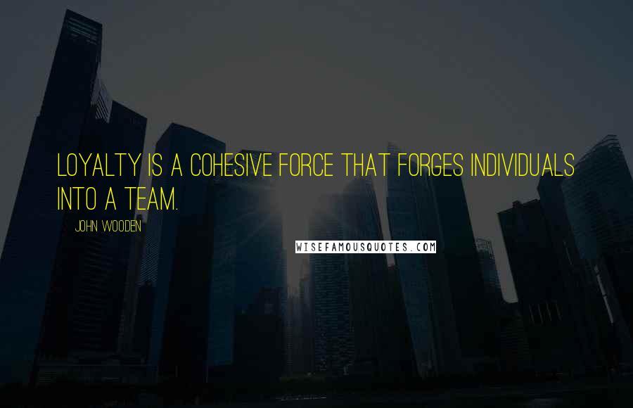 John Wooden Quotes: Loyalty is a cohesive force that forges individuals into a team.