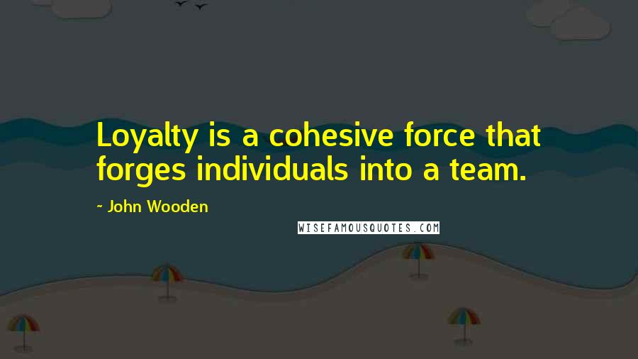 John Wooden Quotes: Loyalty is a cohesive force that forges individuals into a team.