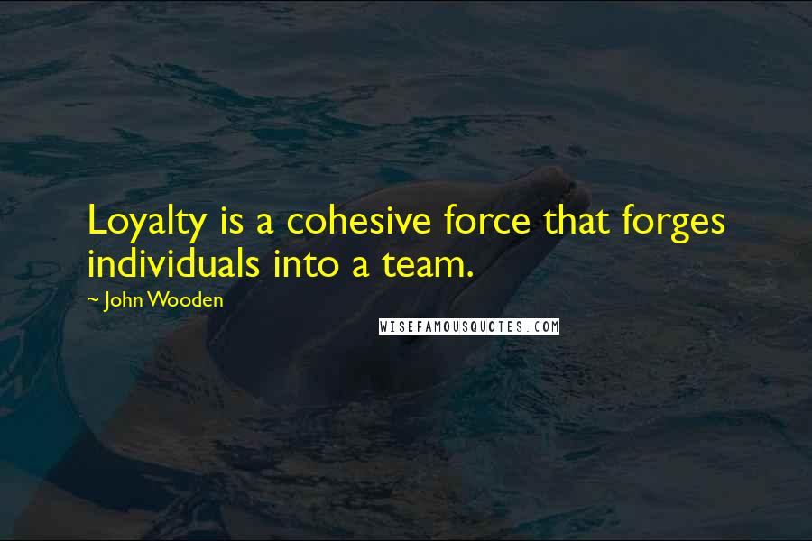 John Wooden Quotes: Loyalty is a cohesive force that forges individuals into a team.