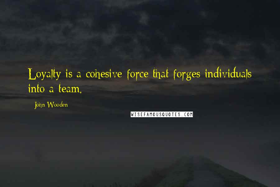 John Wooden Quotes: Loyalty is a cohesive force that forges individuals into a team.