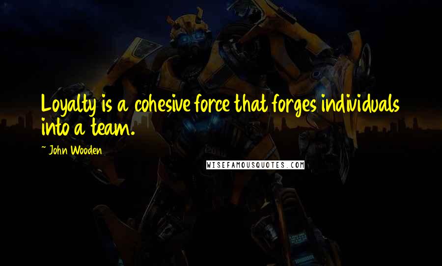 John Wooden Quotes: Loyalty is a cohesive force that forges individuals into a team.