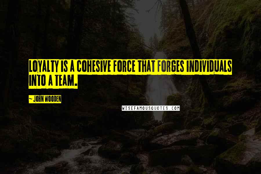 John Wooden Quotes: Loyalty is a cohesive force that forges individuals into a team.