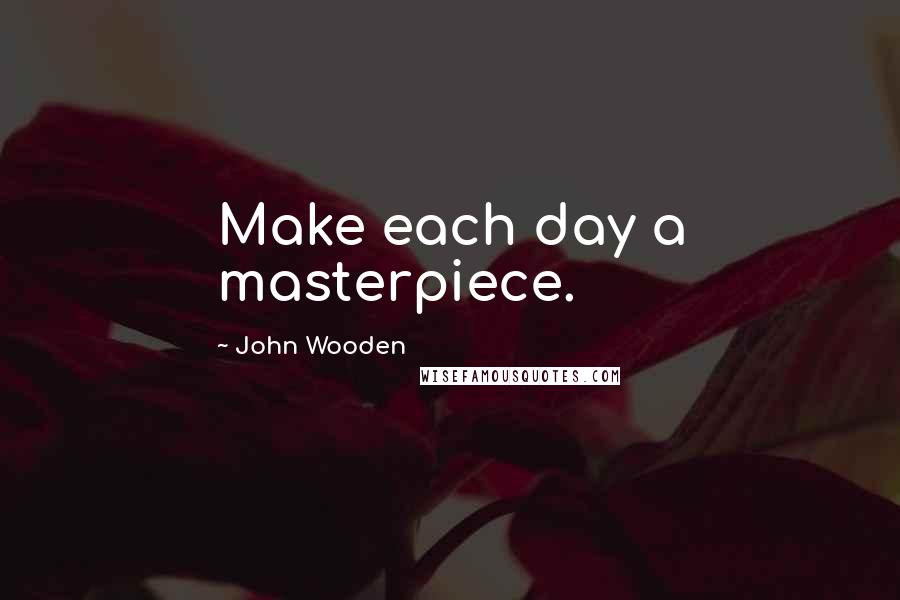 John Wooden Quotes: Make each day a masterpiece.
