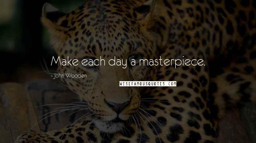 John Wooden Quotes: Make each day a masterpiece.