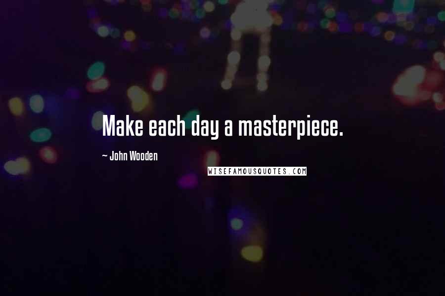 John Wooden Quotes: Make each day a masterpiece.