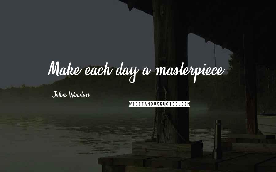 John Wooden Quotes: Make each day a masterpiece.