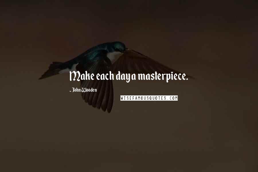 John Wooden Quotes: Make each day a masterpiece.
