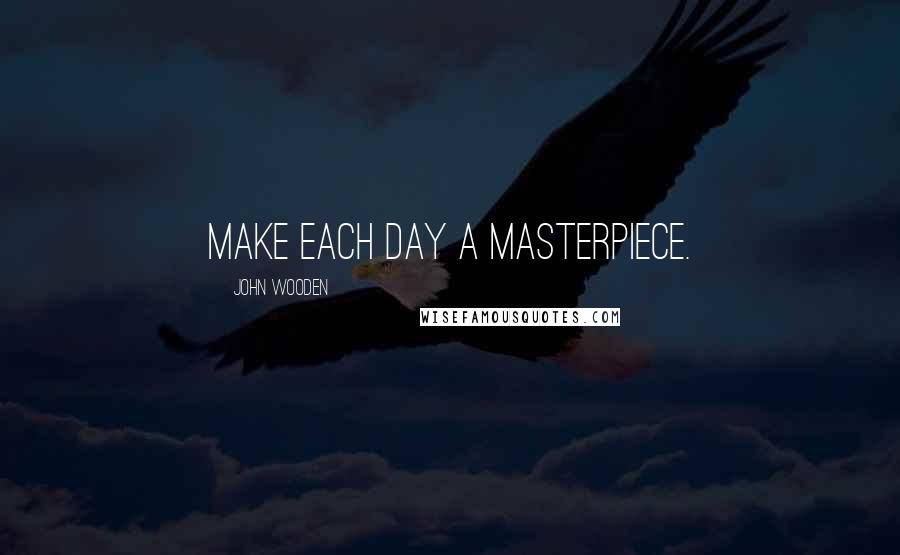 John Wooden Quotes: Make each day a masterpiece.