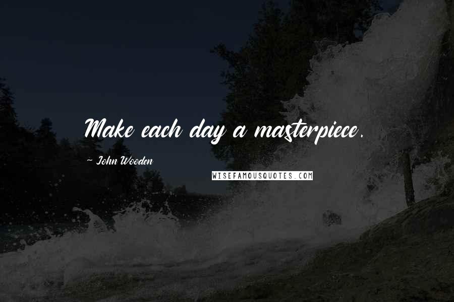 John Wooden Quotes: Make each day a masterpiece.