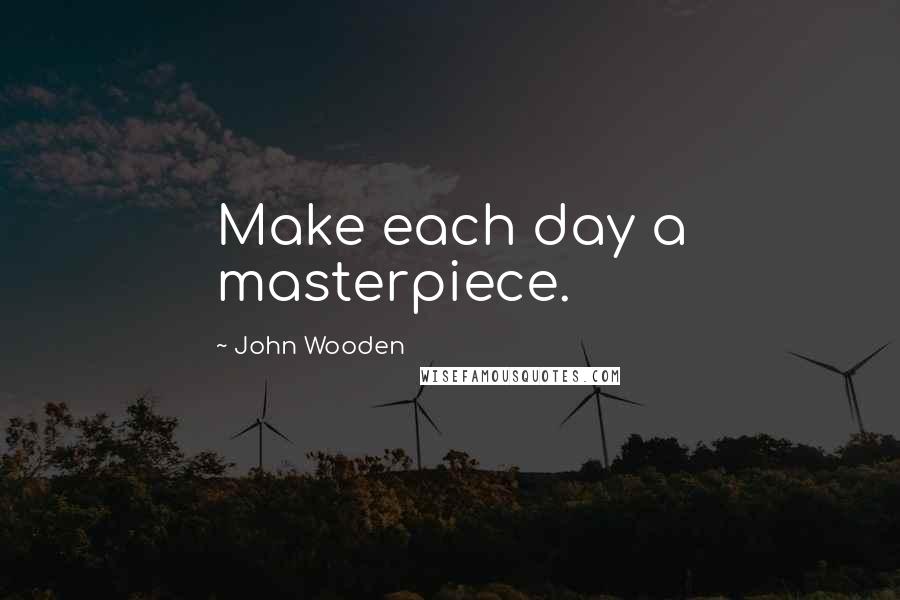 John Wooden Quotes: Make each day a masterpiece.