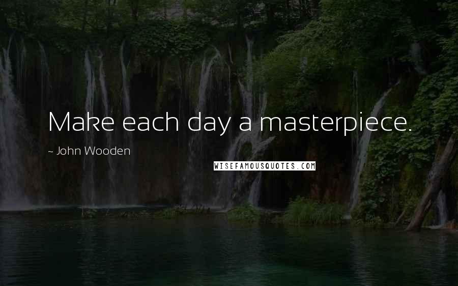 John Wooden Quotes: Make each day a masterpiece.