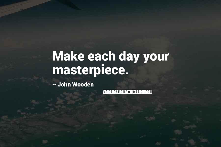 John Wooden Quotes: Make each day your masterpiece.