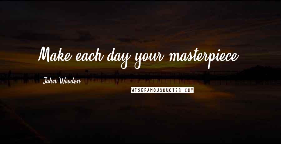 John Wooden Quotes: Make each day your masterpiece.