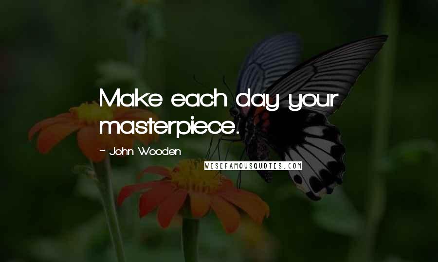 John Wooden Quotes: Make each day your masterpiece.
