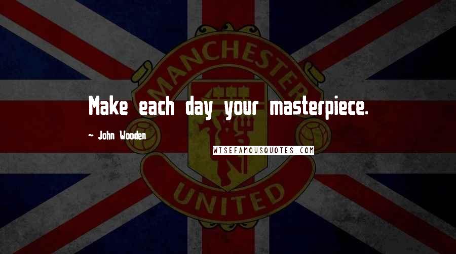 John Wooden Quotes: Make each day your masterpiece.