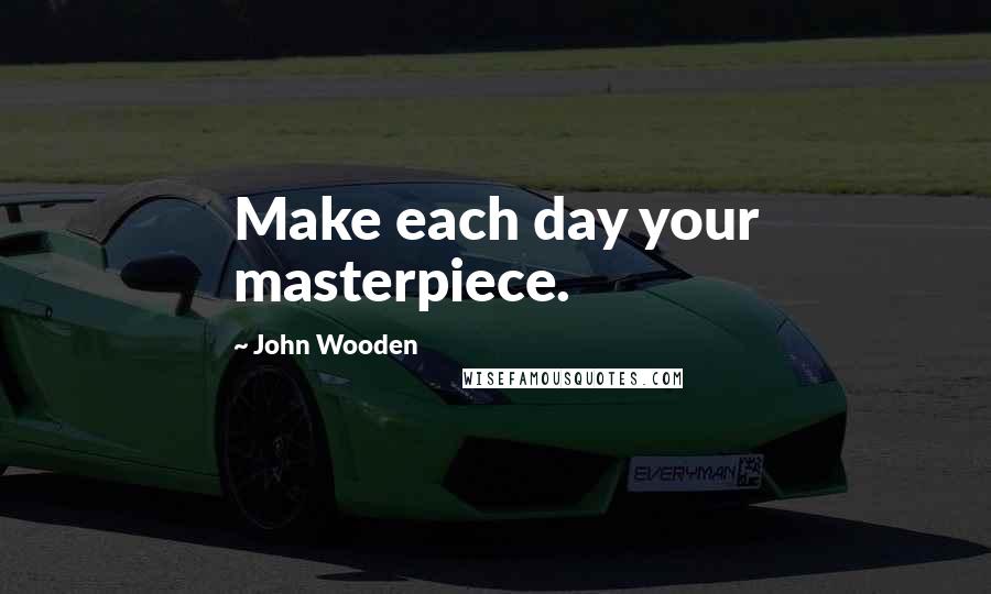 John Wooden Quotes: Make each day your masterpiece.