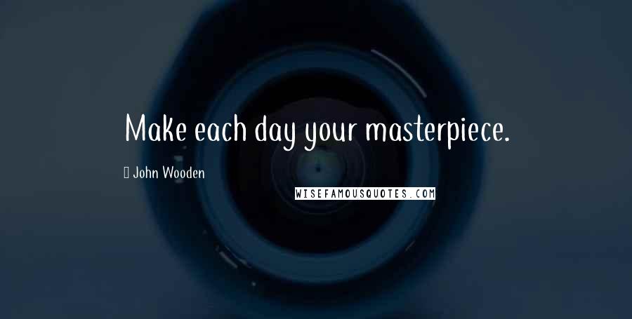 John Wooden Quotes: Make each day your masterpiece.