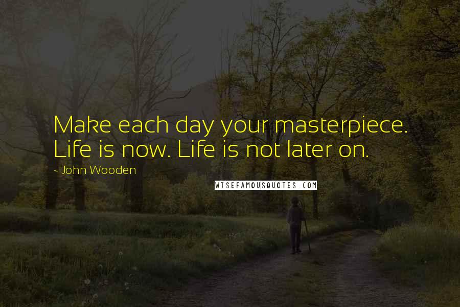 John Wooden Quotes: Make each day your masterpiece. Life is now. Life is not later on.