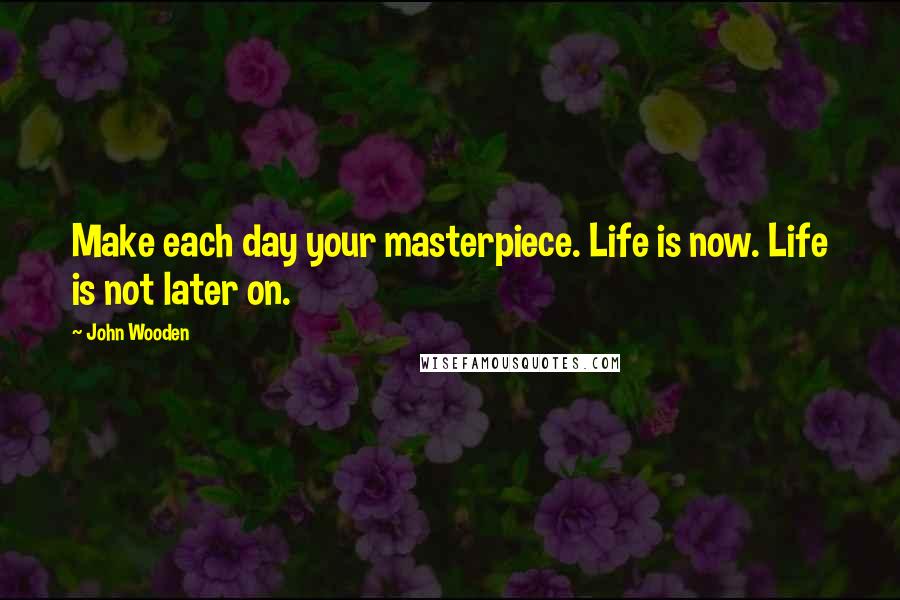 John Wooden Quotes: Make each day your masterpiece. Life is now. Life is not later on.