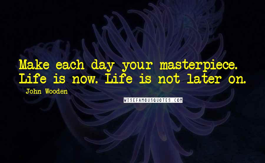 John Wooden Quotes: Make each day your masterpiece. Life is now. Life is not later on.