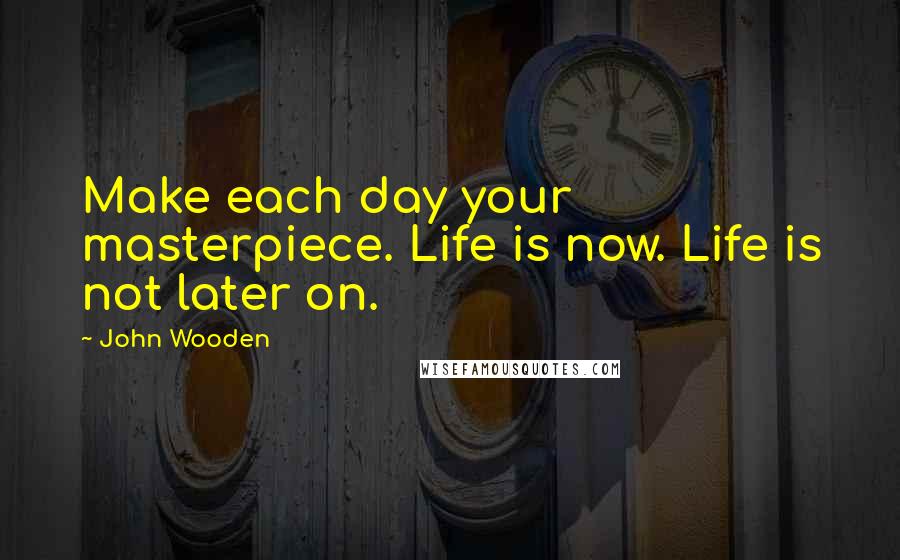 John Wooden Quotes: Make each day your masterpiece. Life is now. Life is not later on.