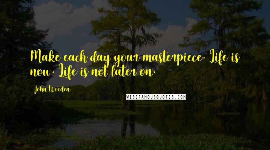John Wooden Quotes: Make each day your masterpiece. Life is now. Life is not later on.