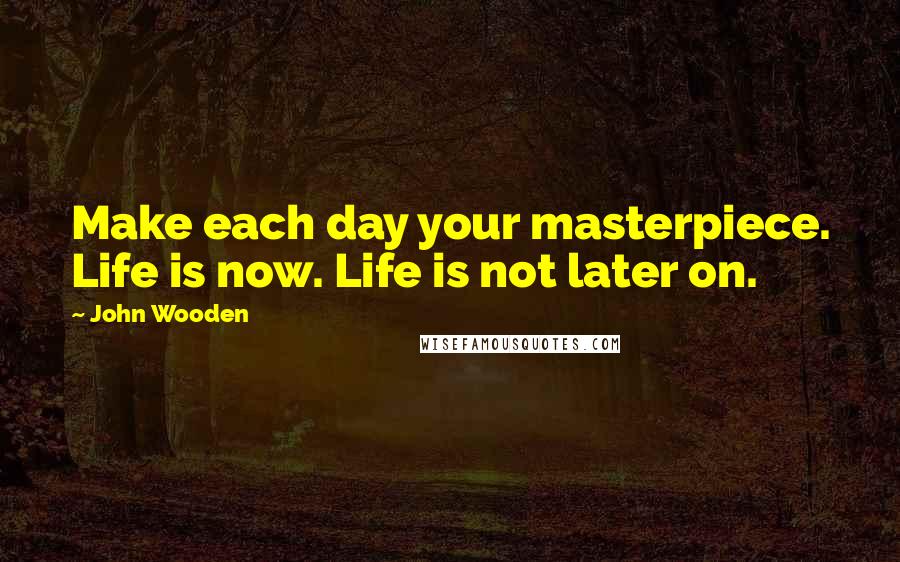 John Wooden Quotes: Make each day your masterpiece. Life is now. Life is not later on.