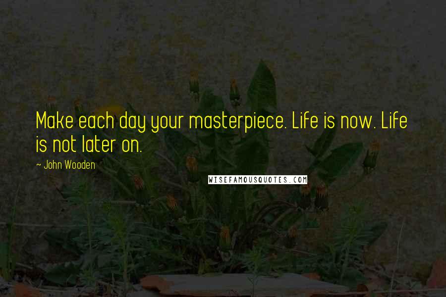 John Wooden Quotes: Make each day your masterpiece. Life is now. Life is not later on.