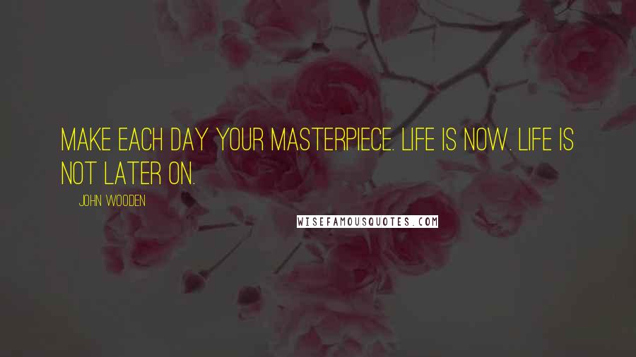 John Wooden Quotes: Make each day your masterpiece. Life is now. Life is not later on.
