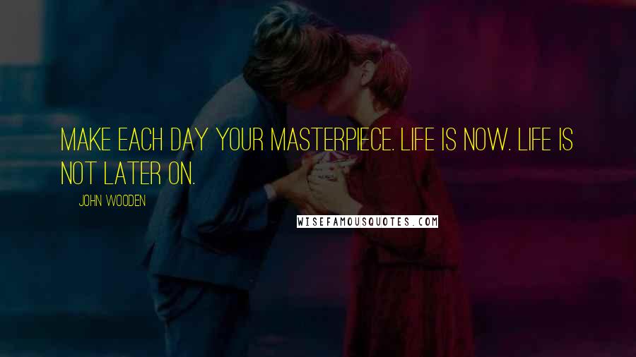 John Wooden Quotes: Make each day your masterpiece. Life is now. Life is not later on.