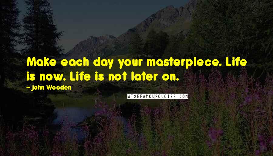 John Wooden Quotes: Make each day your masterpiece. Life is now. Life is not later on.