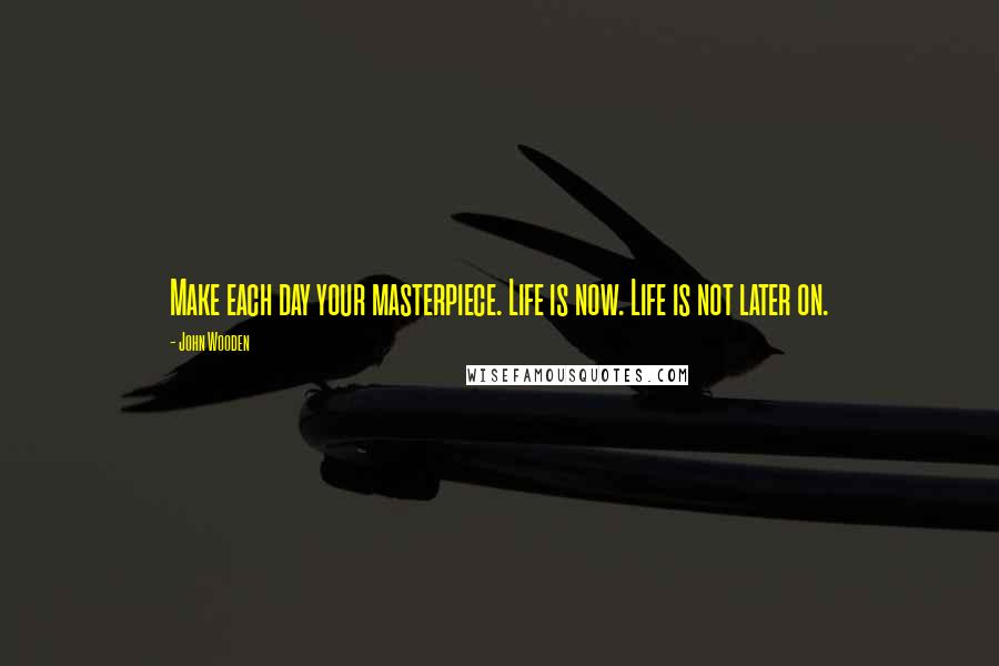 John Wooden Quotes: Make each day your masterpiece. Life is now. Life is not later on.