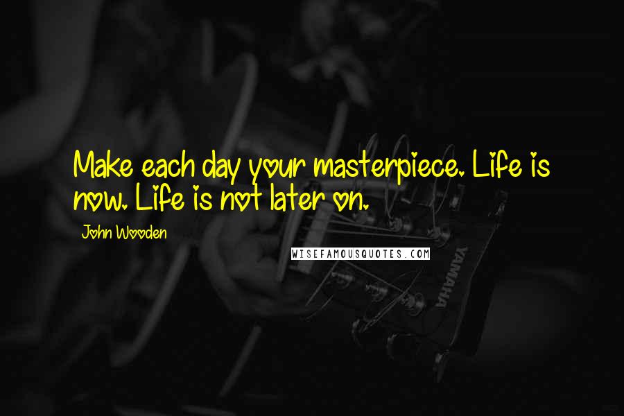 John Wooden Quotes: Make each day your masterpiece. Life is now. Life is not later on.