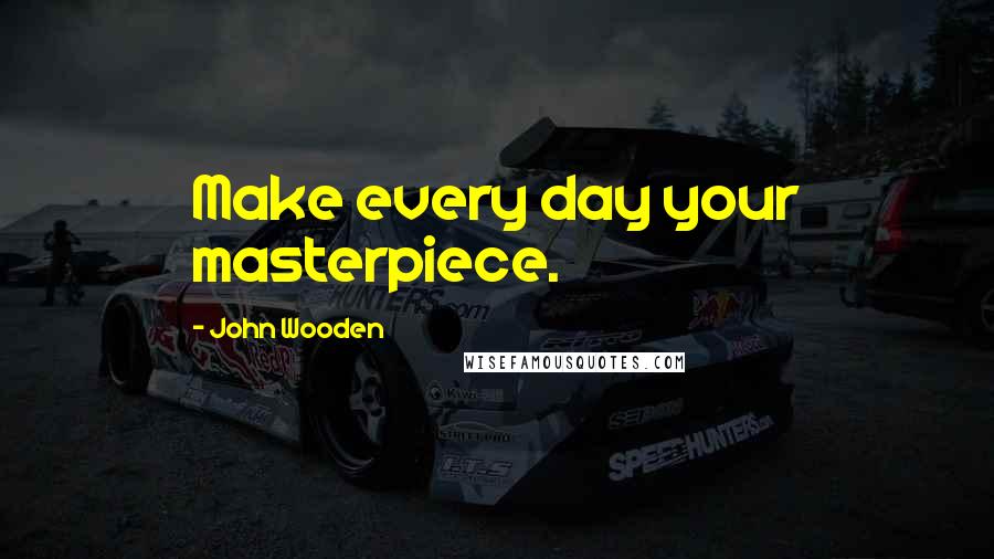 John Wooden Quotes: Make every day your masterpiece.