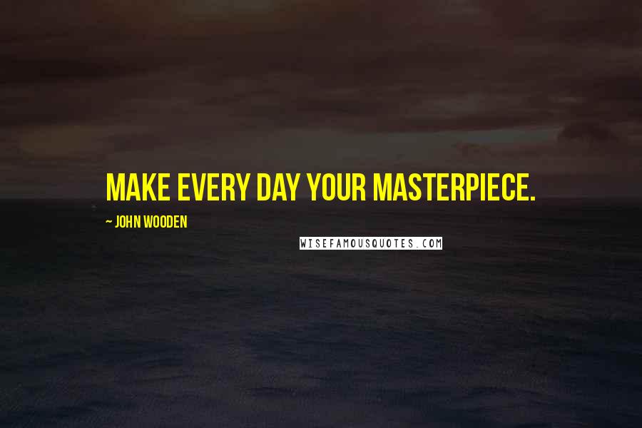 John Wooden Quotes: Make every day your masterpiece.