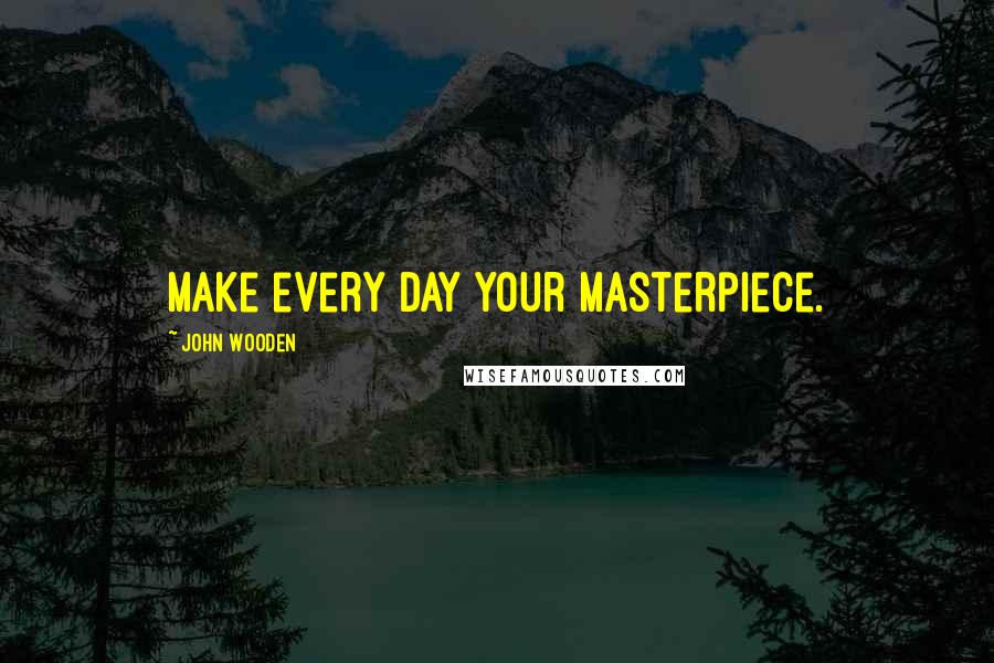 John Wooden Quotes: Make every day your masterpiece.