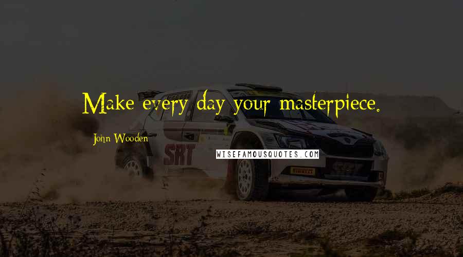 John Wooden Quotes: Make every day your masterpiece.