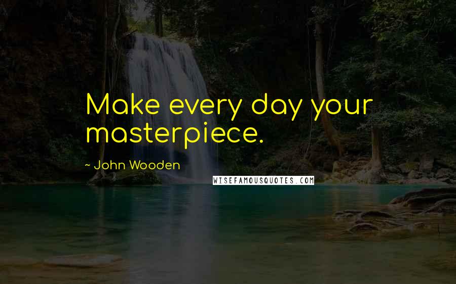 John Wooden Quotes: Make every day your masterpiece.