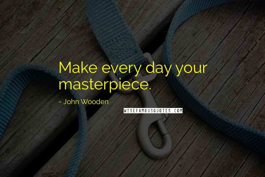 John Wooden Quotes: Make every day your masterpiece.