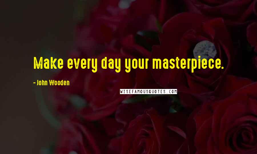 John Wooden Quotes: Make every day your masterpiece.