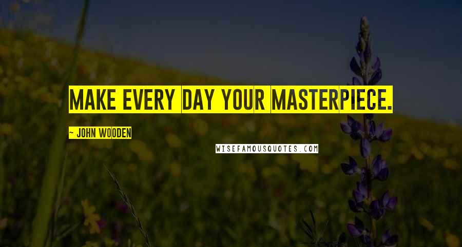 John Wooden Quotes: Make every day your masterpiece.